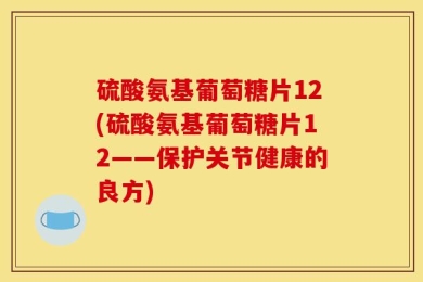 硫酸氨基葡萄糖片12(硫酸氨基葡萄糖片12——保护关节健康的良方)