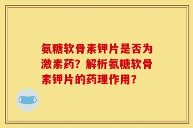 氨糖软骨素钾片是否为激素药？解析氨糖软骨素钾片的药理作用？