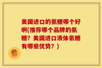 美国进口的氨糖哪个好啊(推荐哪个品牌的氨糖？美国进口液体氨糖有哪些优势？)