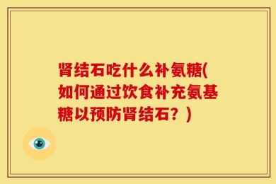 肾结石吃什么补氨糖(如何通过饮食补充氨基糖以预防肾结石？)