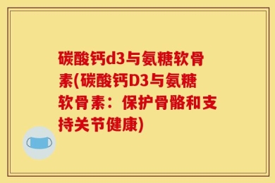 碳酸钙d3与氨糖软骨素(碳酸钙D3与氨糖软骨素：保护骨骼和支持关节健康)