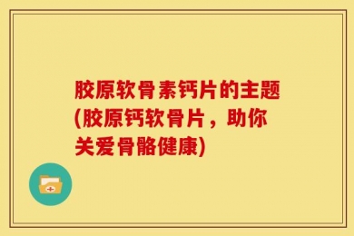 胶原软骨素钙片的主题(胶原钙软骨片，助你关爱骨骼健康)