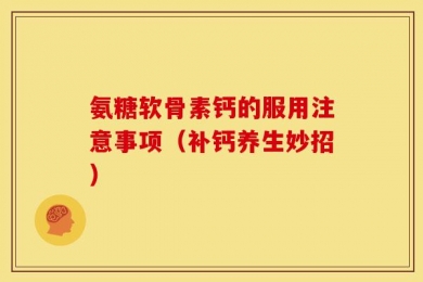 氨糖软骨素钙的服用注意事项（补钙养生妙招）
