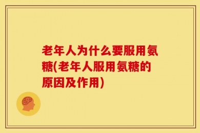 老年人为什么要服用氨糖(老年人服用氨糖的原因及作用)