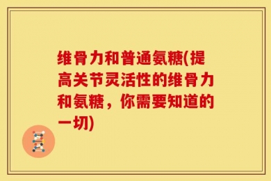 维骨力和普通氨糖(提高关节灵活性的维骨力和氨糖，你需要知道的一切)