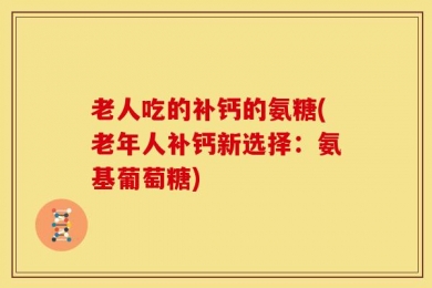 老人吃的补钙的氨糖(老年人补钙新选择：氨基葡萄糖)