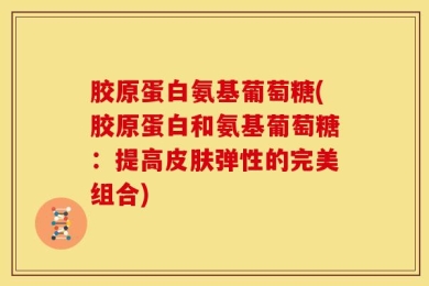 胶原蛋白氨基葡萄糖(胶原蛋白和氨基葡萄糖：提高皮肤弹性的完美组合)