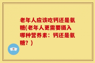 老年人应该吃钙还是氨糖(老年人更需要摄入哪种营养素：钙还是氨糖？)