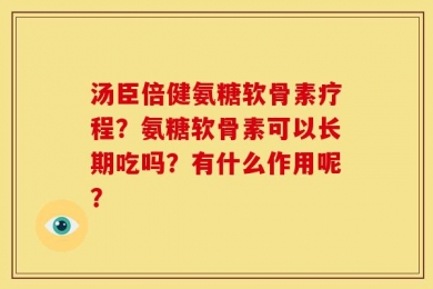 汤臣倍健氨糖软骨素疗程？氨糖软骨素可以长期吃吗？有什么作用呢？