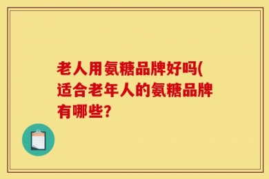 老人用氨糖品牌好吗(适合老年人的氨糖品牌有哪些？