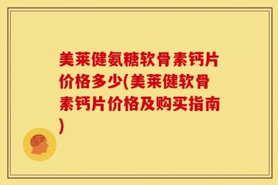 美莱健氨糖软骨素钙片价格多少(美莱健软骨素钙片价格及购买指南)
