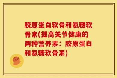 胶原蛋白软骨和氨糖软骨素(提高关节健康的两种营养素：胶原蛋白和氨糖软骨素)