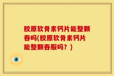 胶原软骨素钙片能整颗吞吗(胶原软骨素钙片能整颗吞服吗？)