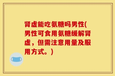 肾虚能吃氨糖吗男性(男性可食用氨糖缓解肾虚，但需注意用量及服用方式。)