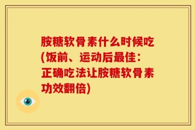 胺糖软骨素什么时候吃(饭前、运动后最佳：正确吃法让胺糖软骨素功效翻倍)