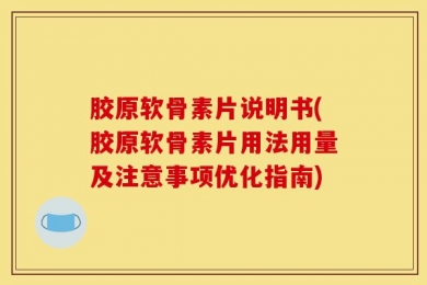 胶原软骨素片说明书(胶原软骨素片用法用量及注意事项优化指南)