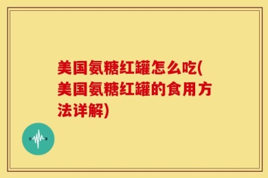 美国氨糖红罐怎么吃(美国氨糖红罐的食用方法详解)