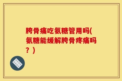 胯骨痛吃氨糖管用吗(氨糖能缓解胯骨疼痛吗？)