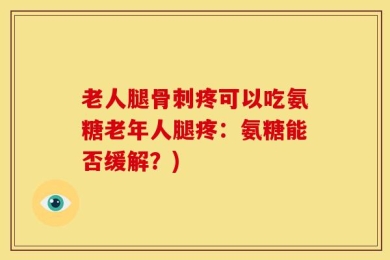 老人腿骨刺疼可以吃氨糖老年人腿疼：氨糖能否缓解？)