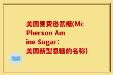 美国麦费逊氨糖(McPherson Amine Sugar：美国新型氨糖的名称)