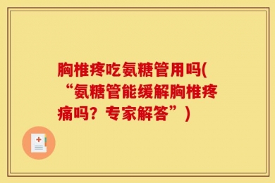 胸椎疼吃氨糖管用吗(“氨糖管能缓解胸椎疼痛吗？专家解答”)
