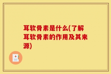耳软骨素是什么(了解耳软骨素的作用及其来源)