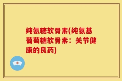 纯氨糖软骨素(纯氨基葡萄糖软骨素：关节健康的良药)