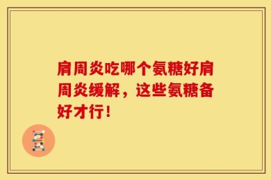 肩周炎吃哪个氨糖好肩周炎缓解，这些氨糖备好才行！