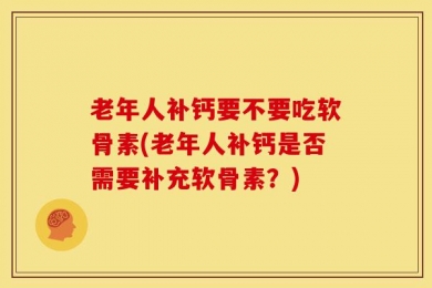 老年人补钙要不要吃软骨素(老年人补钙是否需要补充软骨素？)