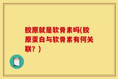 胶原就是软骨素吗(胶原蛋白与软骨素有何关联？)