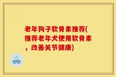 老年狗子软骨素推荐(推荐老年犬使用软骨素，改善关节健康)