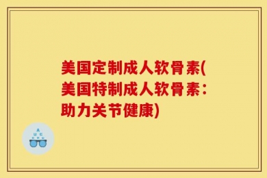 美国定制成人软骨素(美国特制成人软骨素：助力关节健康)