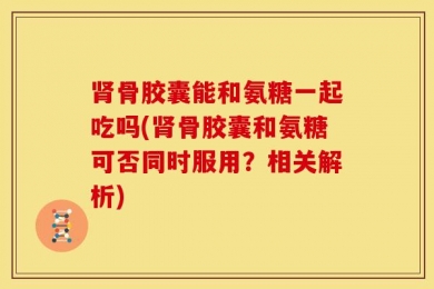 肾骨胶囊能和氨糖一起吃吗(肾骨胶囊和氨糖可否同时服用？相关解析)