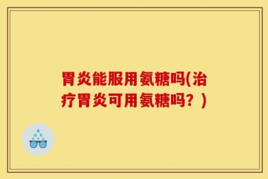胃炎能服用氨糖吗(治疗胃炎可用氨糖吗？)