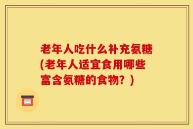 老年人吃什么补充氨糖(老年人适宜食用哪些富含氨糖的食物？)