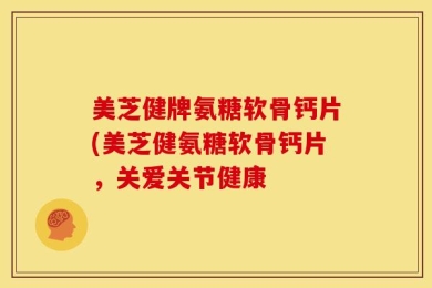美芝健牌氨糖软骨钙片(美芝健氨糖软骨钙片，关爱关节健康