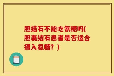 胆结石不能吃氨糖吗(胆囊结石患者是否适合摄入氨糖？)