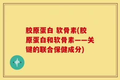 胶原蛋白 软骨素(胶原蛋白和软骨素——关键的联合保健成分)