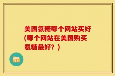 美国氨糖哪个网站买好(哪个网站在美国购买氨糖最好？)