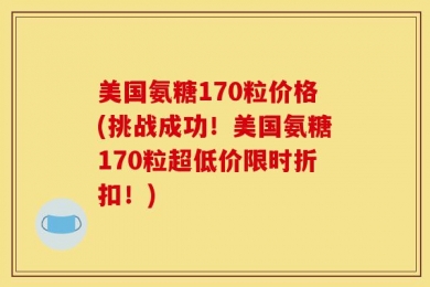 美国氨糖170粒价格(挑战成功！美国氨糖170粒超低价限时折扣！)