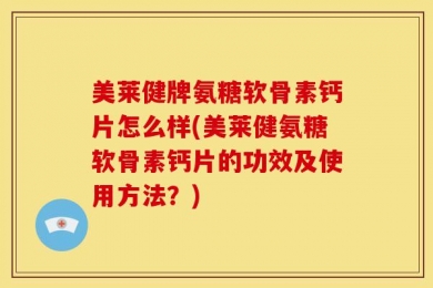 美莱健牌氨糖软骨素钙片怎么样(美莱健氨糖软骨素钙片的功效及使用方法？)