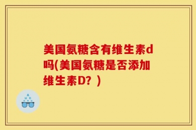 美国氨糖含有维生素d吗(美国氨糖是否添加维生素D？)