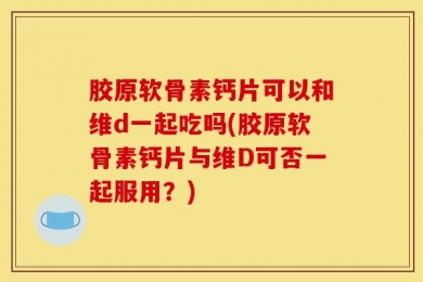 胶原软骨素钙片可以和维d一起吃吗(胶原软骨素钙片与维D可否一起服用？)