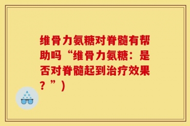 维骨力氨糖对脊髓有帮助吗“维骨力氨糖：是否对脊髓起到治疗效果？”)