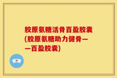 胶原氨糖活骨百盈胶囊(胶原氨糖助力健骨——百盈胶囊)