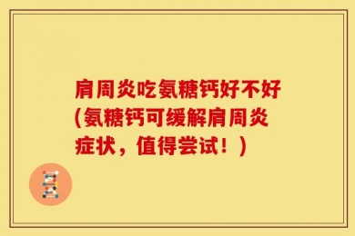 肩周炎吃氨糖钙好不好(氨糖钙可缓解肩周炎症状，值得尝试！)
