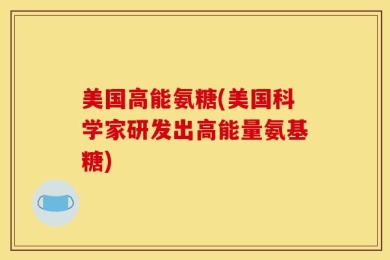 美国高能氨糖(美国科学家研发出高能量氨基糖)