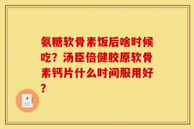 氨糖软骨素饭后啥时候吃？汤臣倍健胶原软骨素钙片什么时间服用好？
