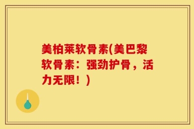 美柏莱软骨素(美巴黎软骨素：强劲护骨，活力无限！)