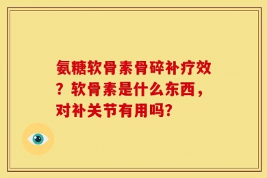 氨糖软骨素骨碎补疗效？软骨素是什么东西，对补关节有用吗？